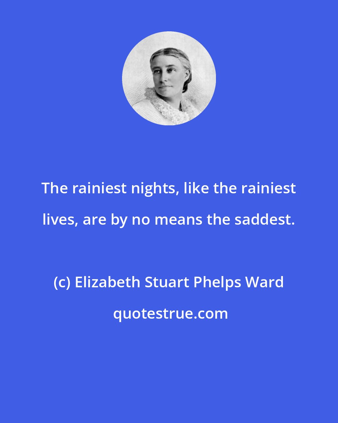 Elizabeth Stuart Phelps Ward: The rainiest nights, like the rainiest lives, are by no means the saddest.