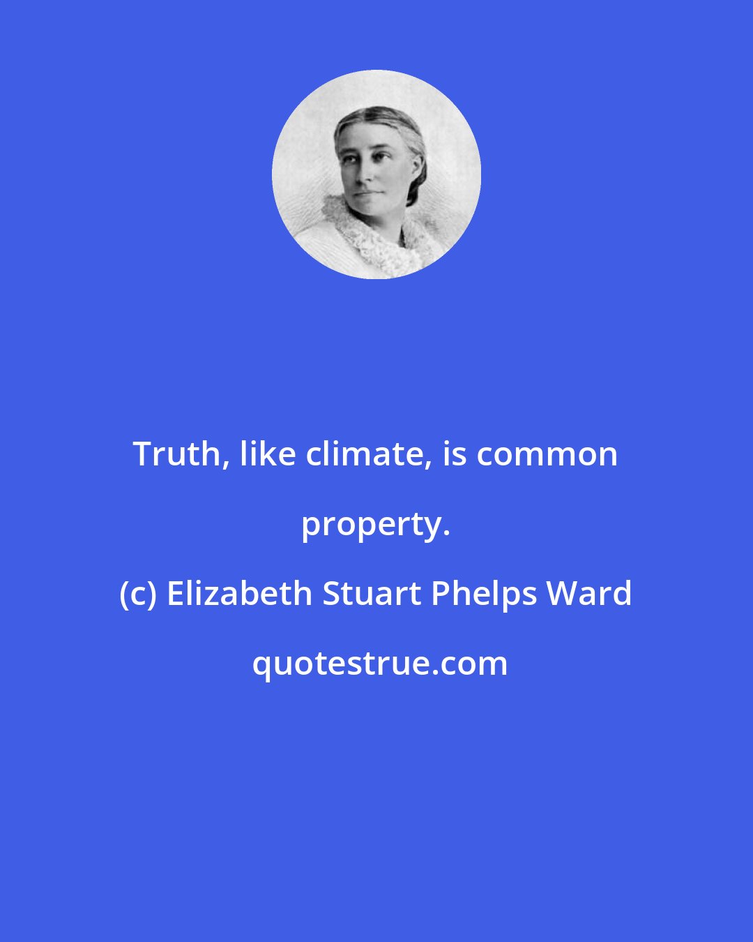 Elizabeth Stuart Phelps Ward: Truth, like climate, is common property.