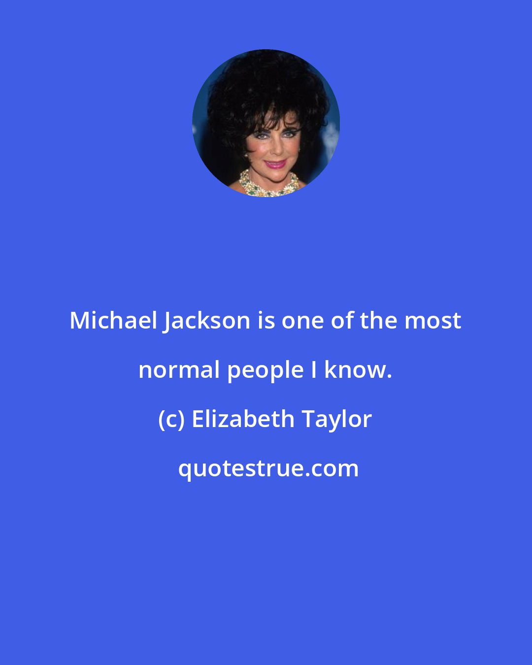 Elizabeth Taylor: Michael Jackson is one of the most normal people I know.