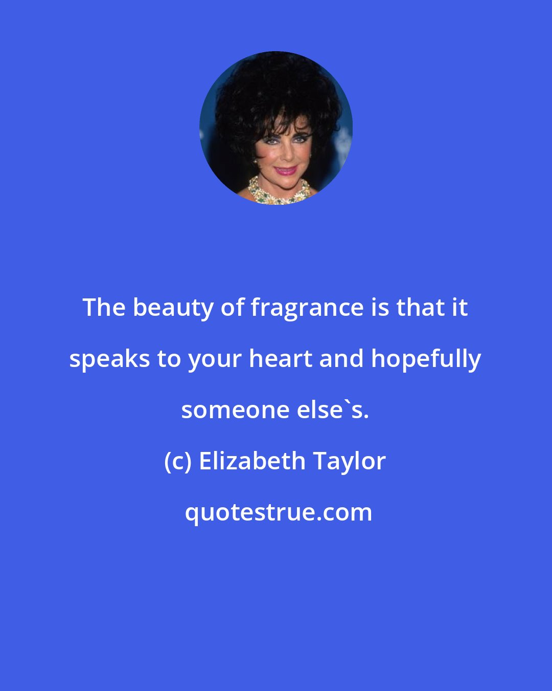 Elizabeth Taylor: The beauty of fragrance is that it speaks to your heart and hopefully someone else's.