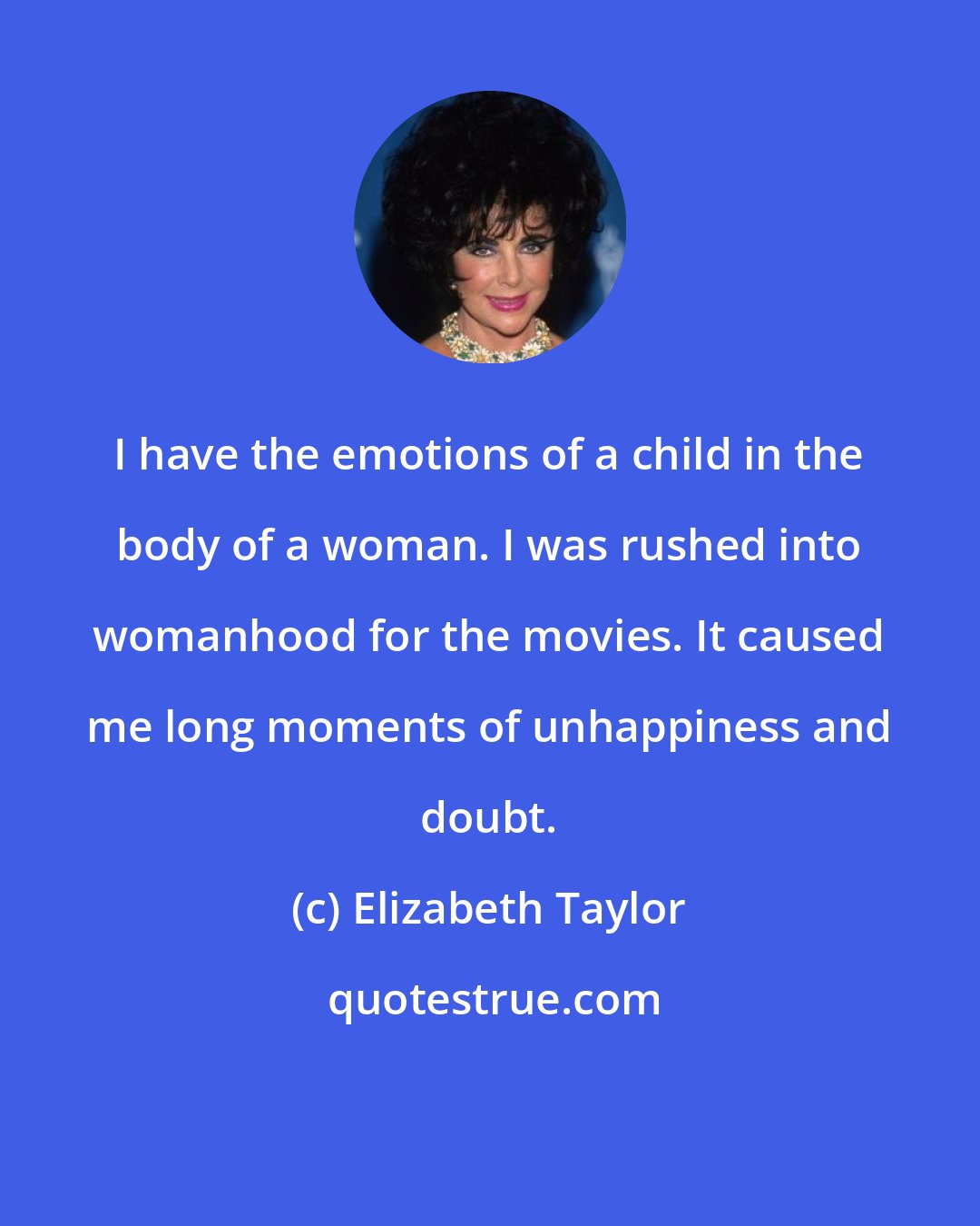 Elizabeth Taylor: I have the emotions of a child in the body of a woman. I was rushed into womanhood for the movies. It caused me long moments of unhappiness and doubt.