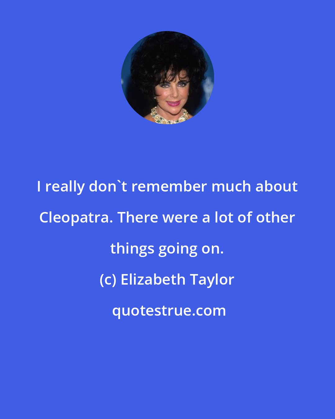 Elizabeth Taylor: I really don't remember much about Cleopatra. There were a lot of other things going on.