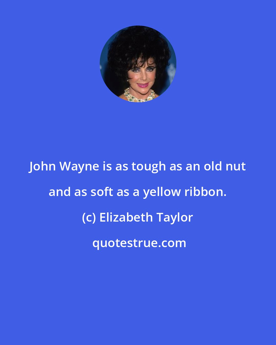 Elizabeth Taylor: John Wayne is as tough as an old nut and as soft as a yellow ribbon.