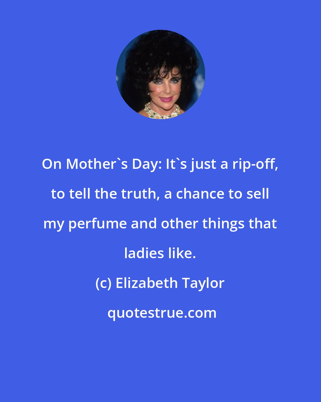 Elizabeth Taylor: On Mother's Day: It's just a rip-off, to tell the truth, a chance to sell my perfume and other things that ladies like.