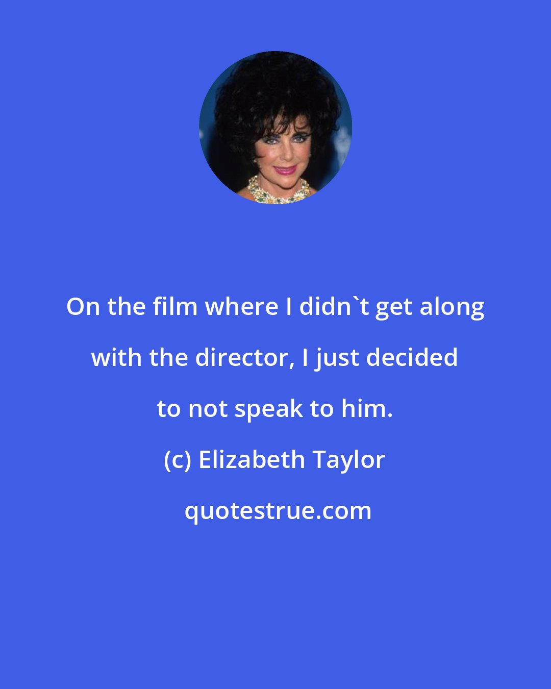 Elizabeth Taylor: On the film where I didn't get along with the director, I just decided to not speak to him.