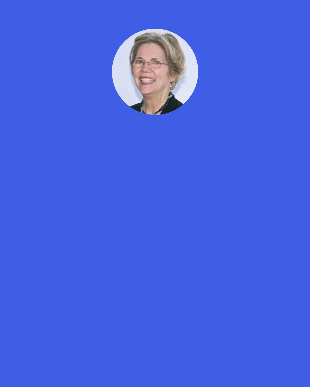 Elizabeth Warren: Accountability for the largest financial institutions on Wall Street is the bedrock for a strong economy. Hard-working families and honest businesses cannot survive in a world where the rules don’t keep the marketplace honest.