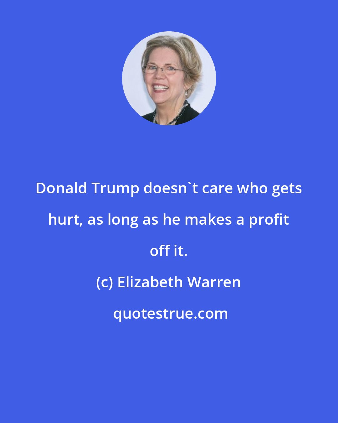 Elizabeth Warren: Donald Trump doesn't care who gets hurt, as long as he makes a profit off it.