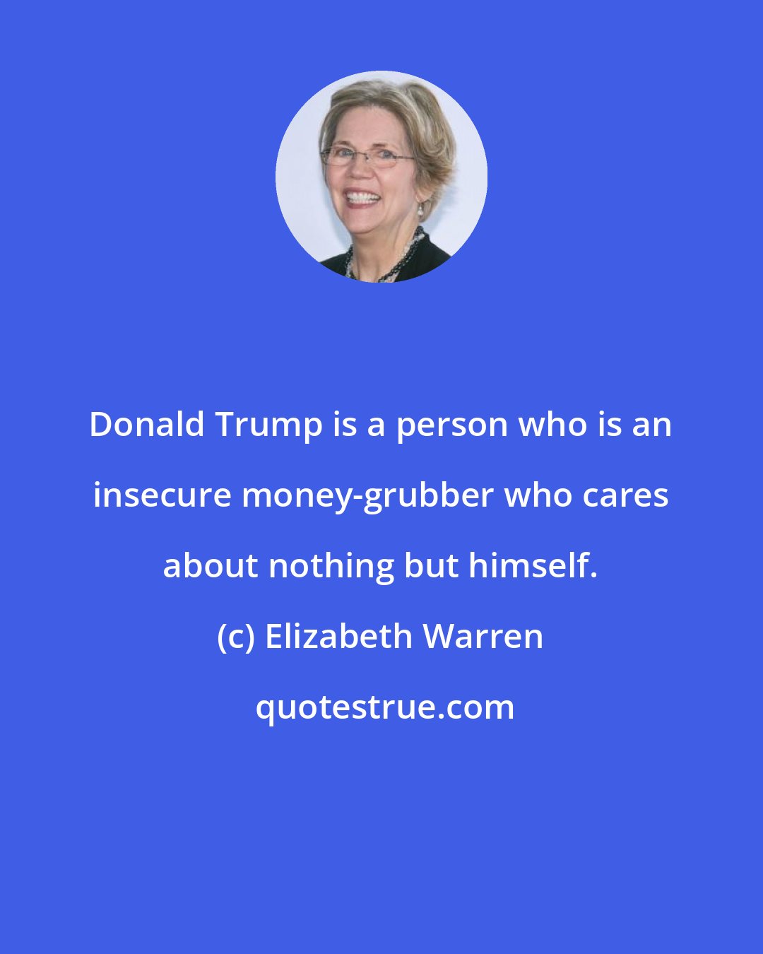 Elizabeth Warren: Donald Trump is a person who is an insecure money-grubber who cares about nothing but himself.