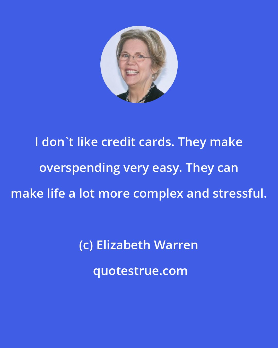 Elizabeth Warren: I don't like credit cards. They make overspending very easy. They can make life a lot more complex and stressful.