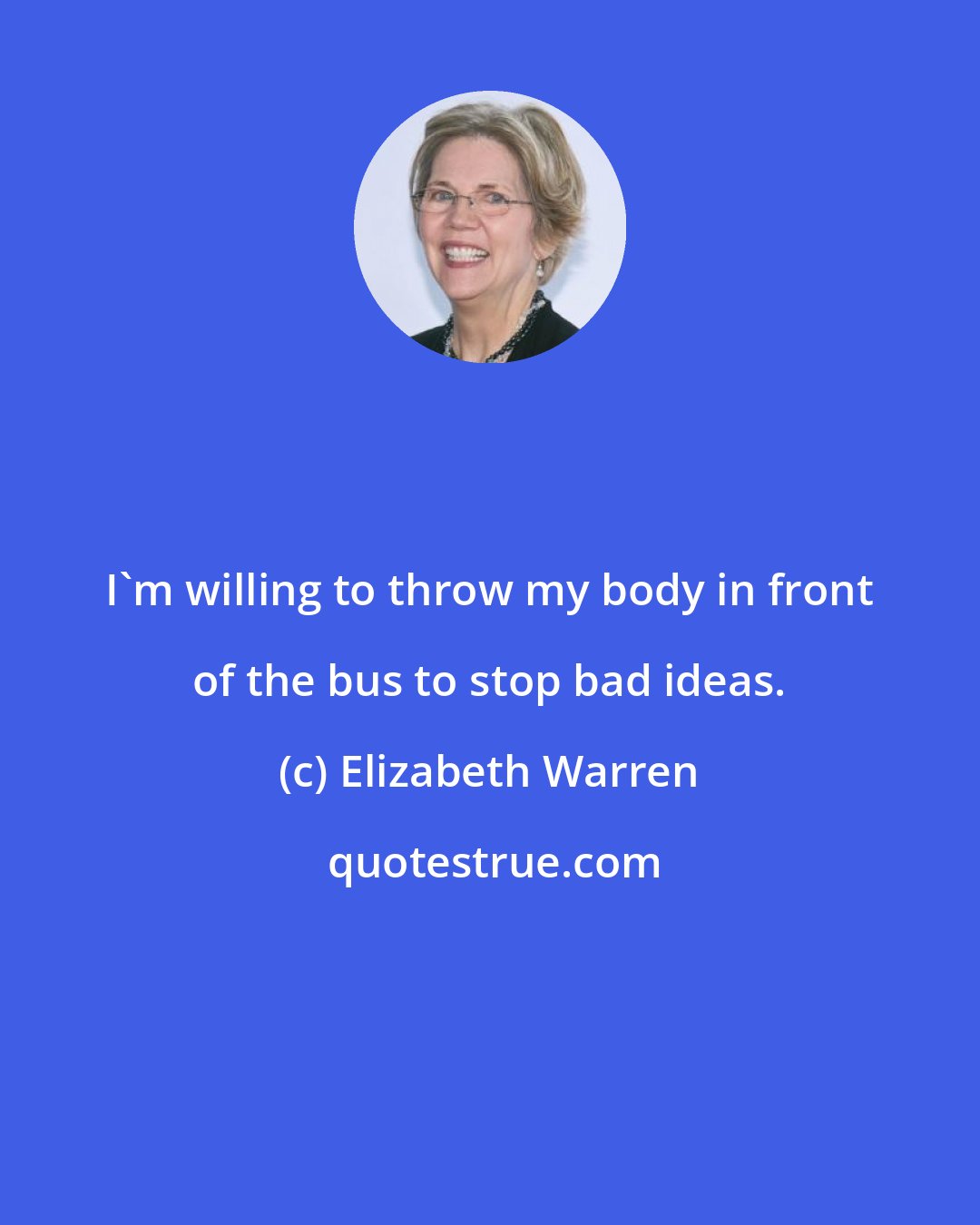 Elizabeth Warren: I'm willing to throw my body in front of the bus to stop bad ideas.