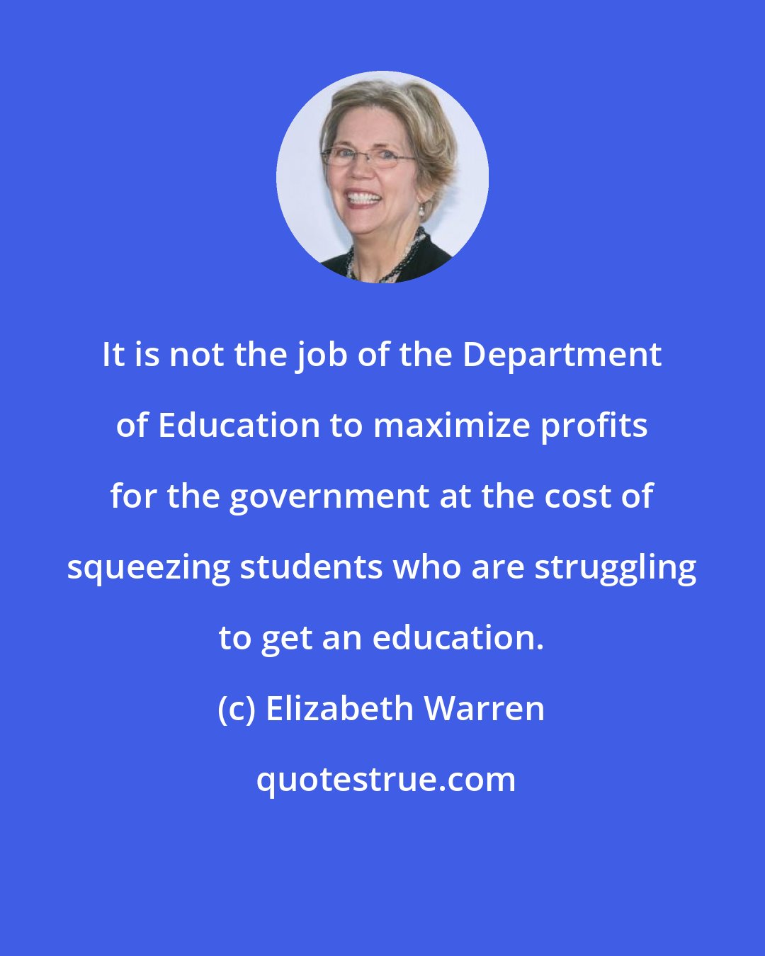 Elizabeth Warren: It is not the job of the Department of Education to maximize profits for the government at the cost of squeezing students who are struggling to get an education.