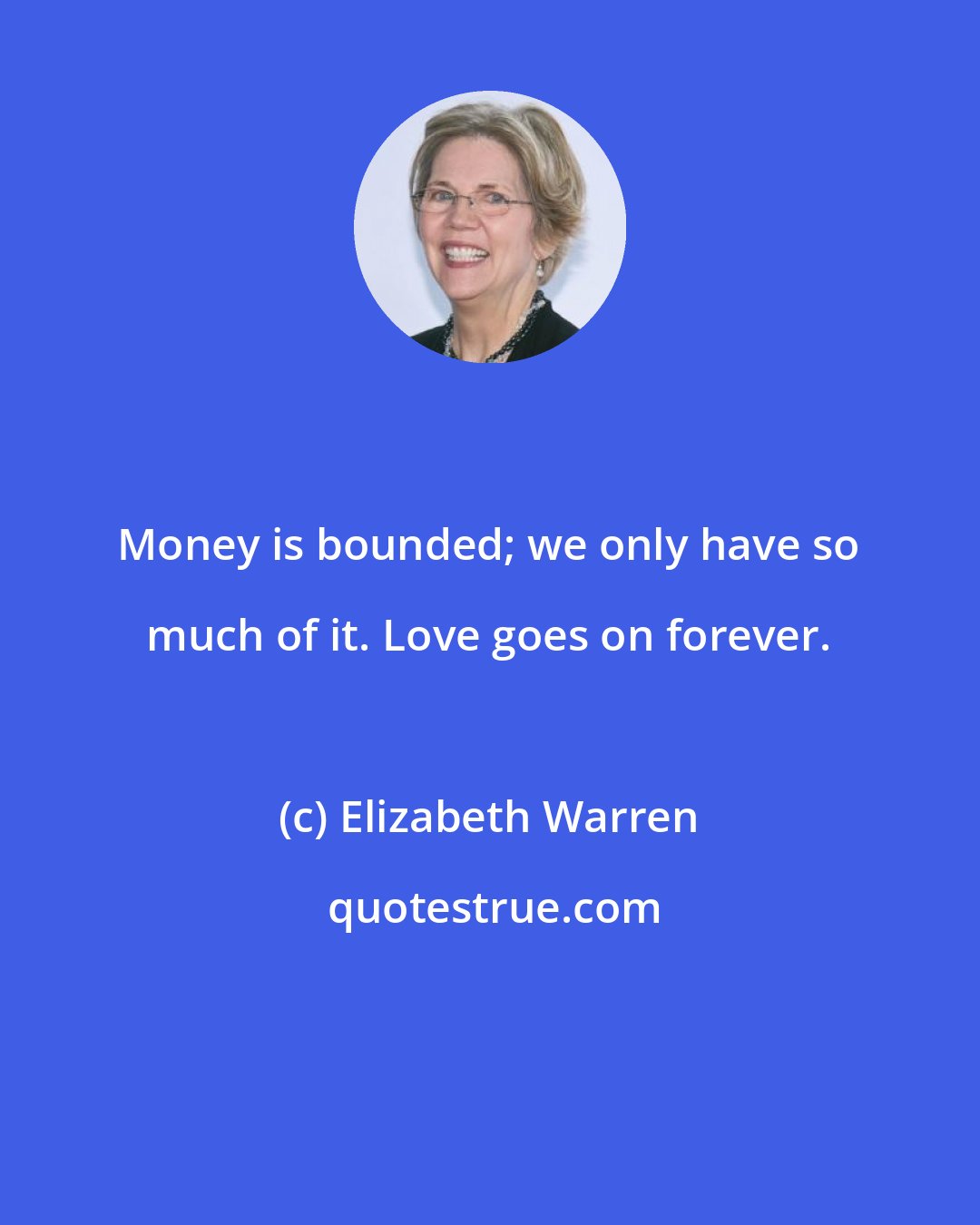 Elizabeth Warren: Money is bounded; we only have so much of it. Love goes on forever.