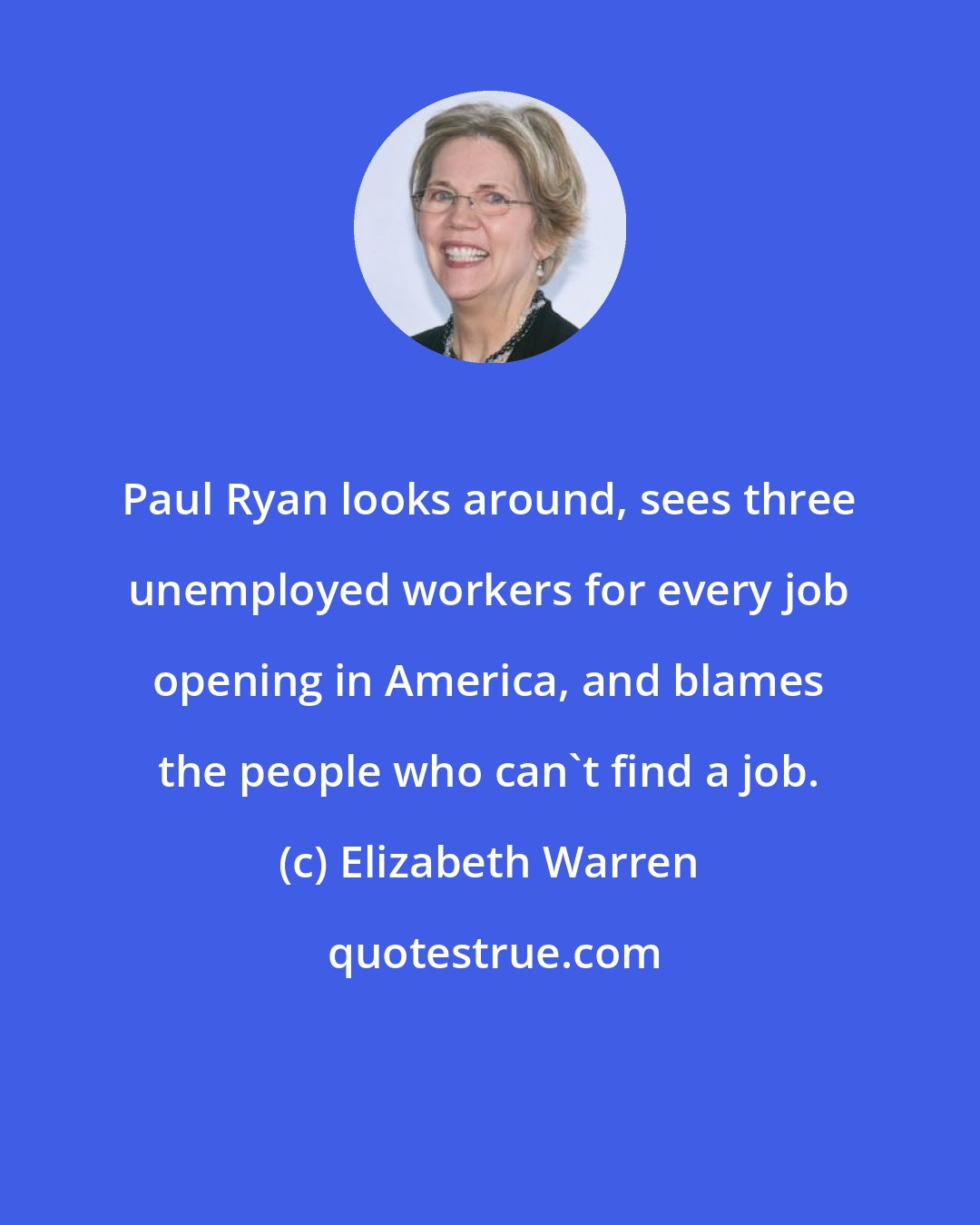 Elizabeth Warren: Paul Ryan looks around, sees three unemployed workers for every job opening in America, and blames the people who can't find a job.