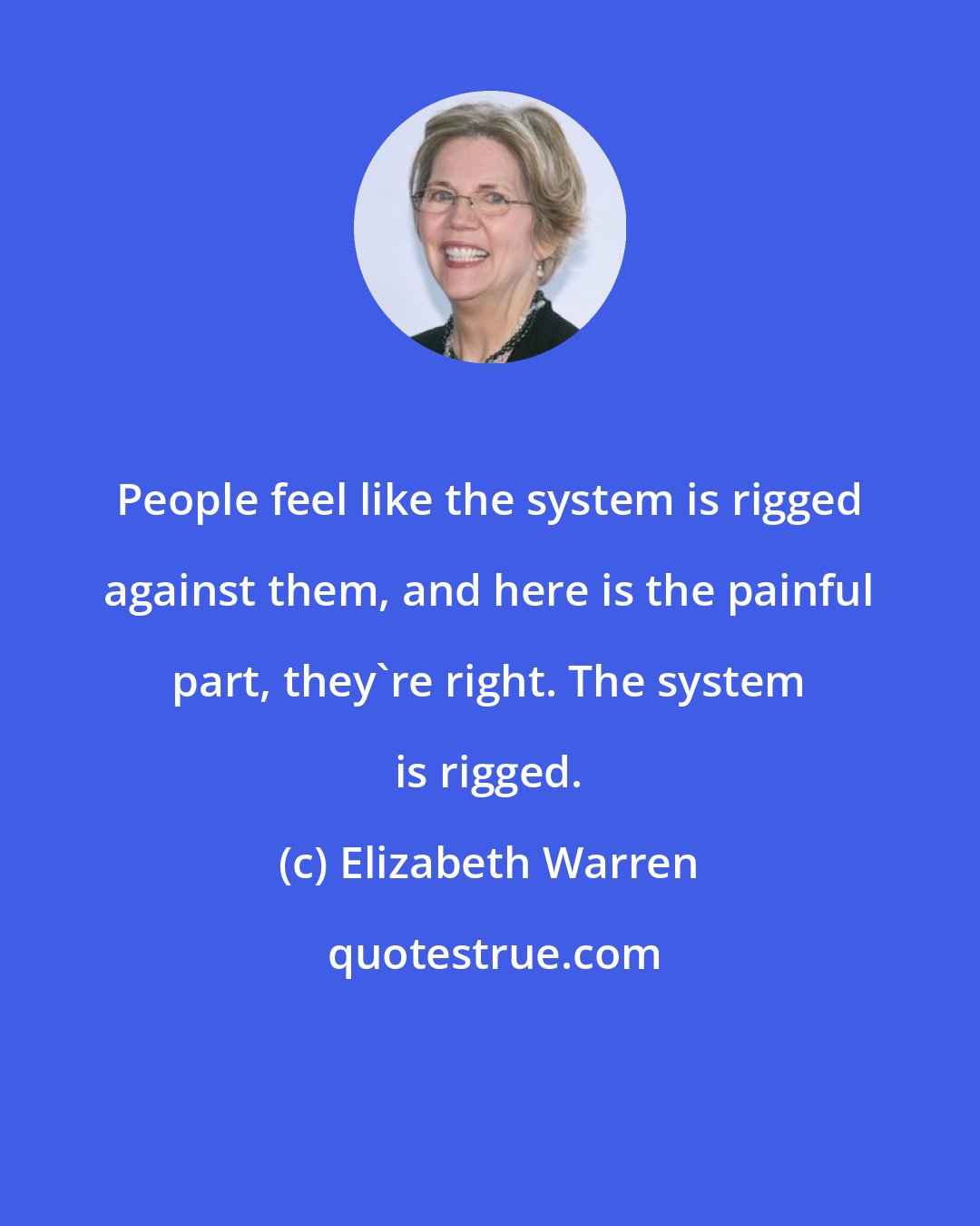 Elizabeth Warren: People feel like the system is rigged against them, and here is the painful part, they're right. The system is rigged.