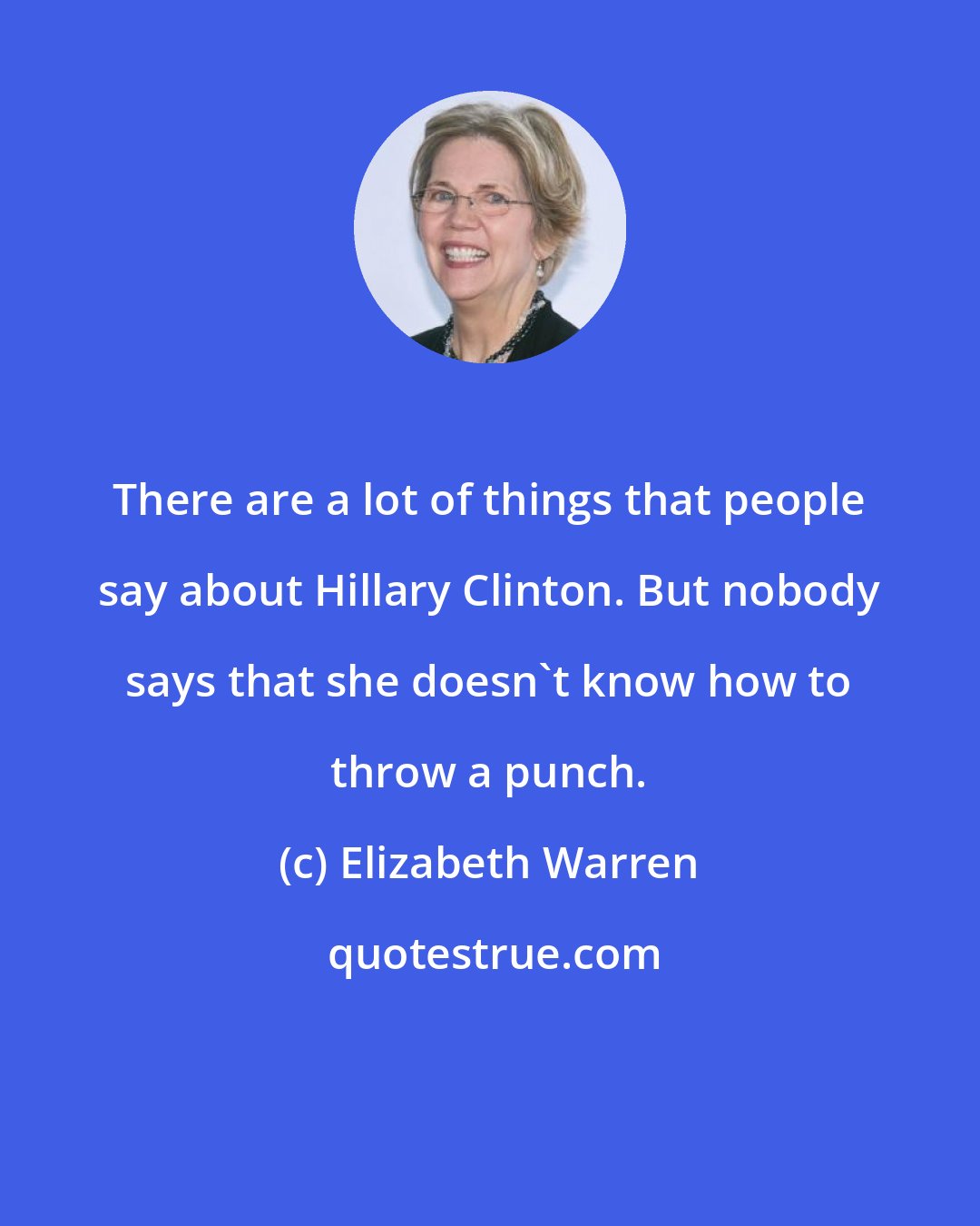 Elizabeth Warren: There are a lot of things that people say about Hillary Clinton. But nobody says that she doesn't know how to throw a punch.