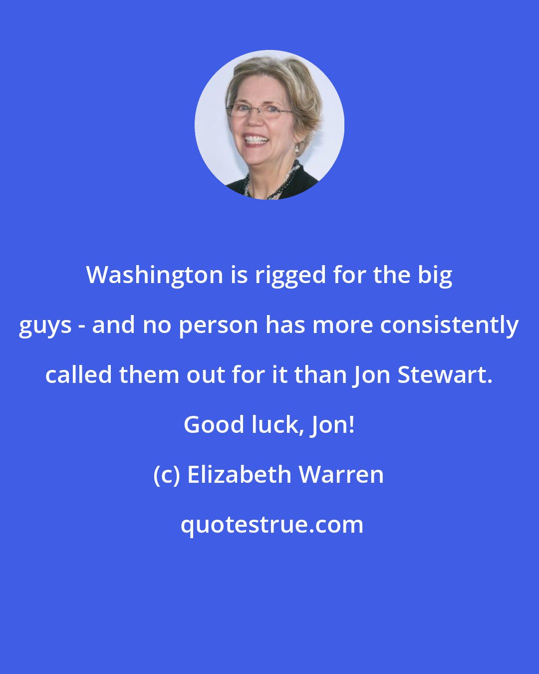 Elizabeth Warren: Washington is rigged for the big guys - and no person has more consistently called them out for it than Jon Stewart. Good luck, Jon!