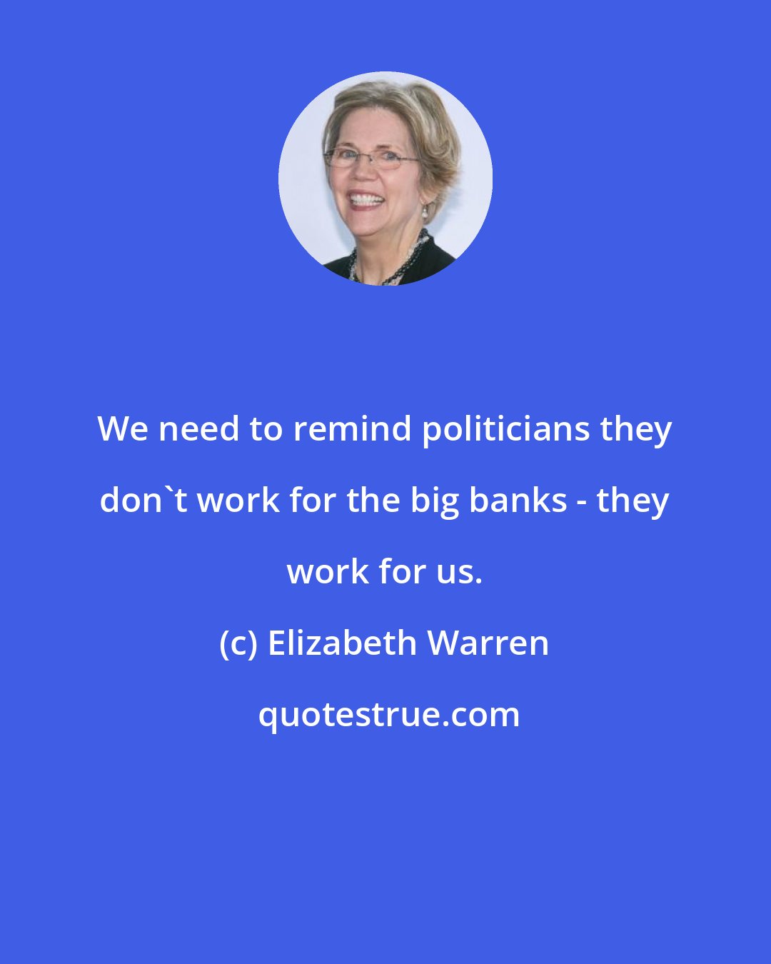 Elizabeth Warren: We need to remind politicians they don't work for the big banks - they work for us.