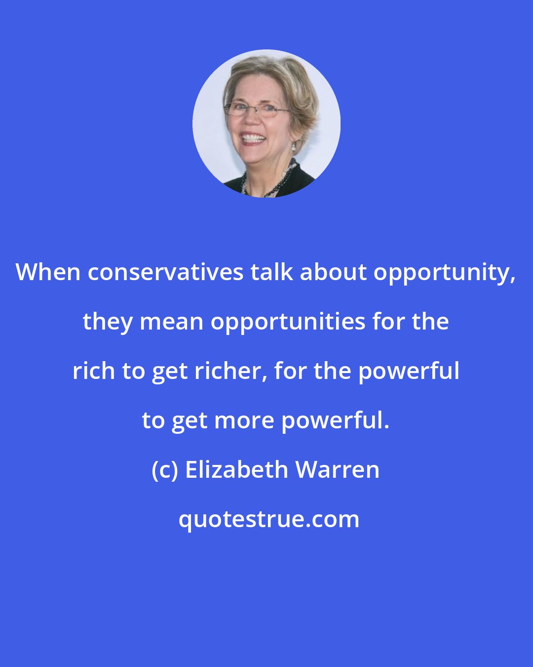 Elizabeth Warren: When conservatives talk about opportunity, they mean opportunities for the rich to get richer, for the powerful to get more powerful.