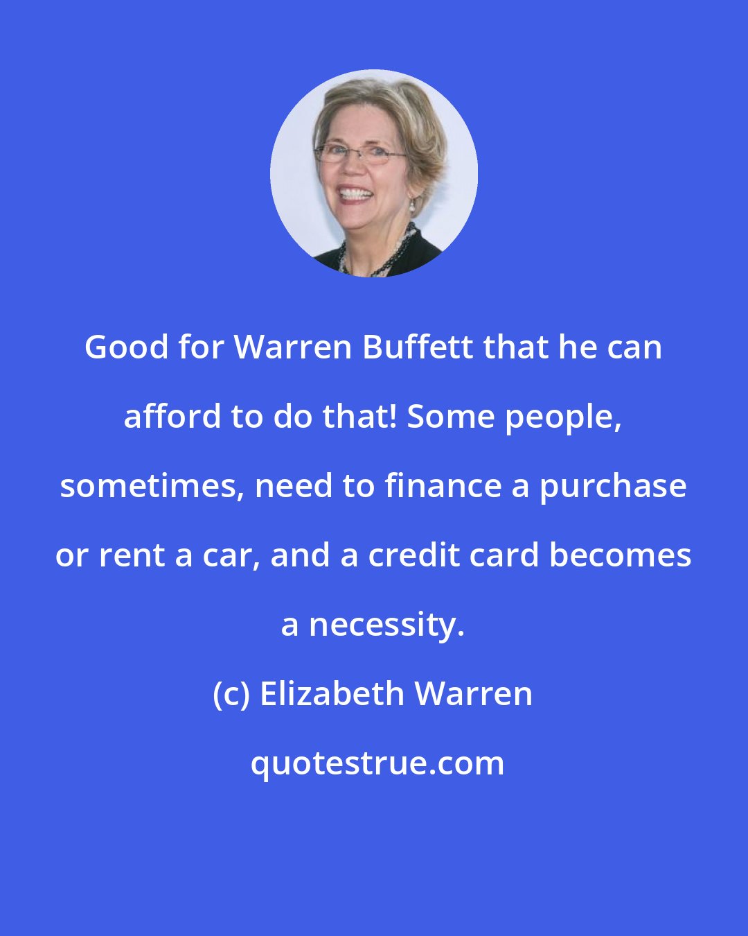 Elizabeth Warren: Good for Warren Buffett that he can afford to do that! Some people, sometimes, need to finance a purchase or rent a car, and a credit card becomes a necessity.