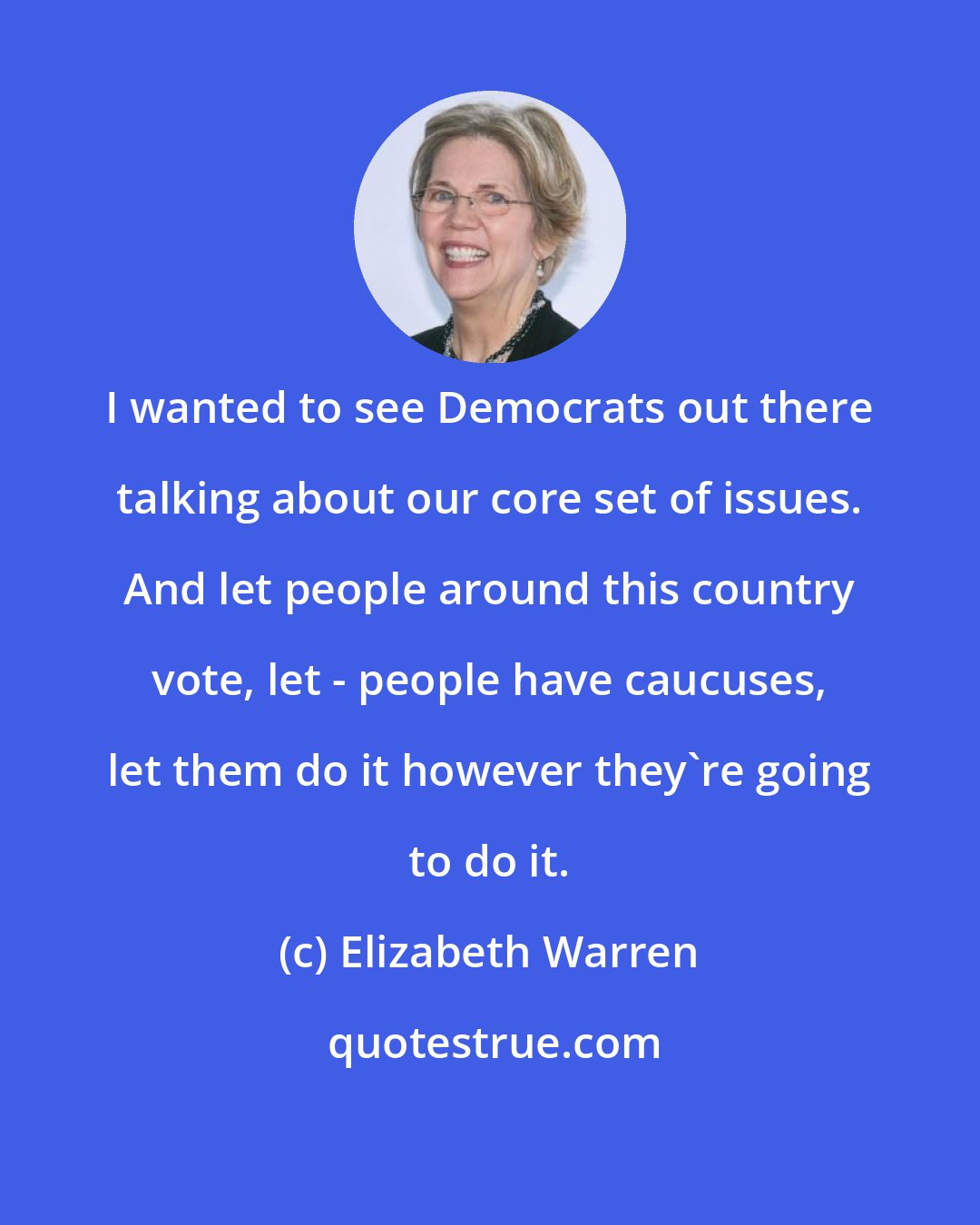 Elizabeth Warren: I wanted to see Democrats out there talking about our core set of issues. And let people around this country vote, let - people have caucuses, let them do it however they're going to do it.