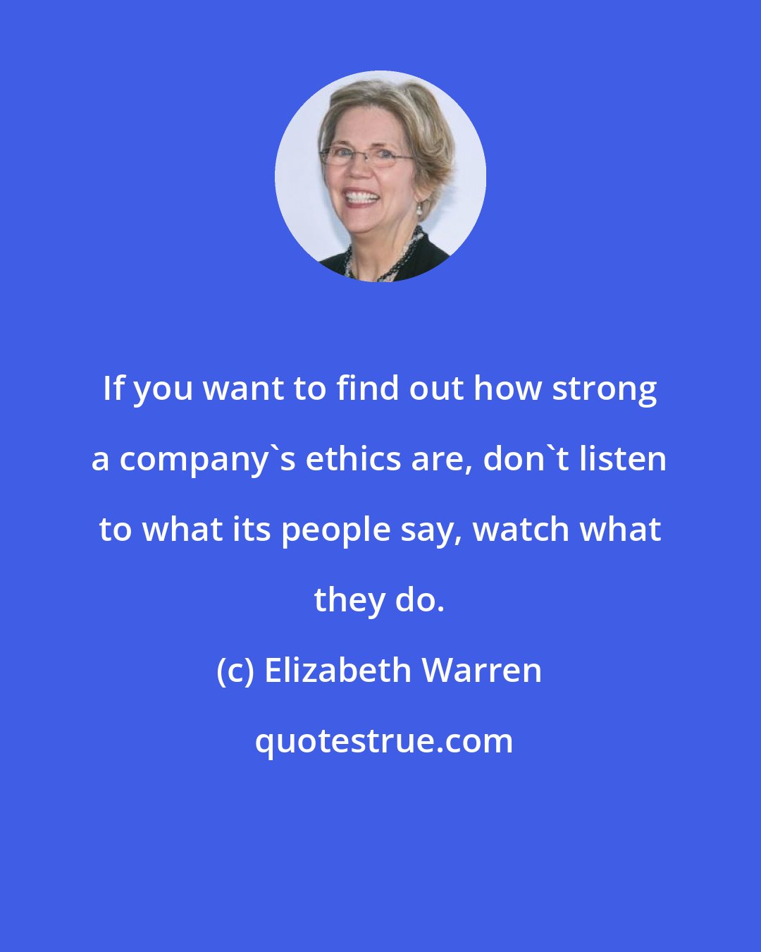 Elizabeth Warren: If you want to find out how strong a company's ethics are, don't listen to what its people say, watch what they do.