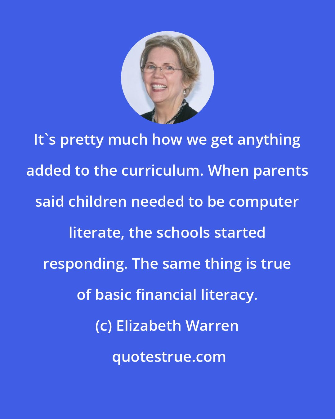 Elizabeth Warren: It's pretty much how we get anything added to the curriculum. When parents said children needed to be computer literate, the schools started responding. The same thing is true of basic financial literacy.