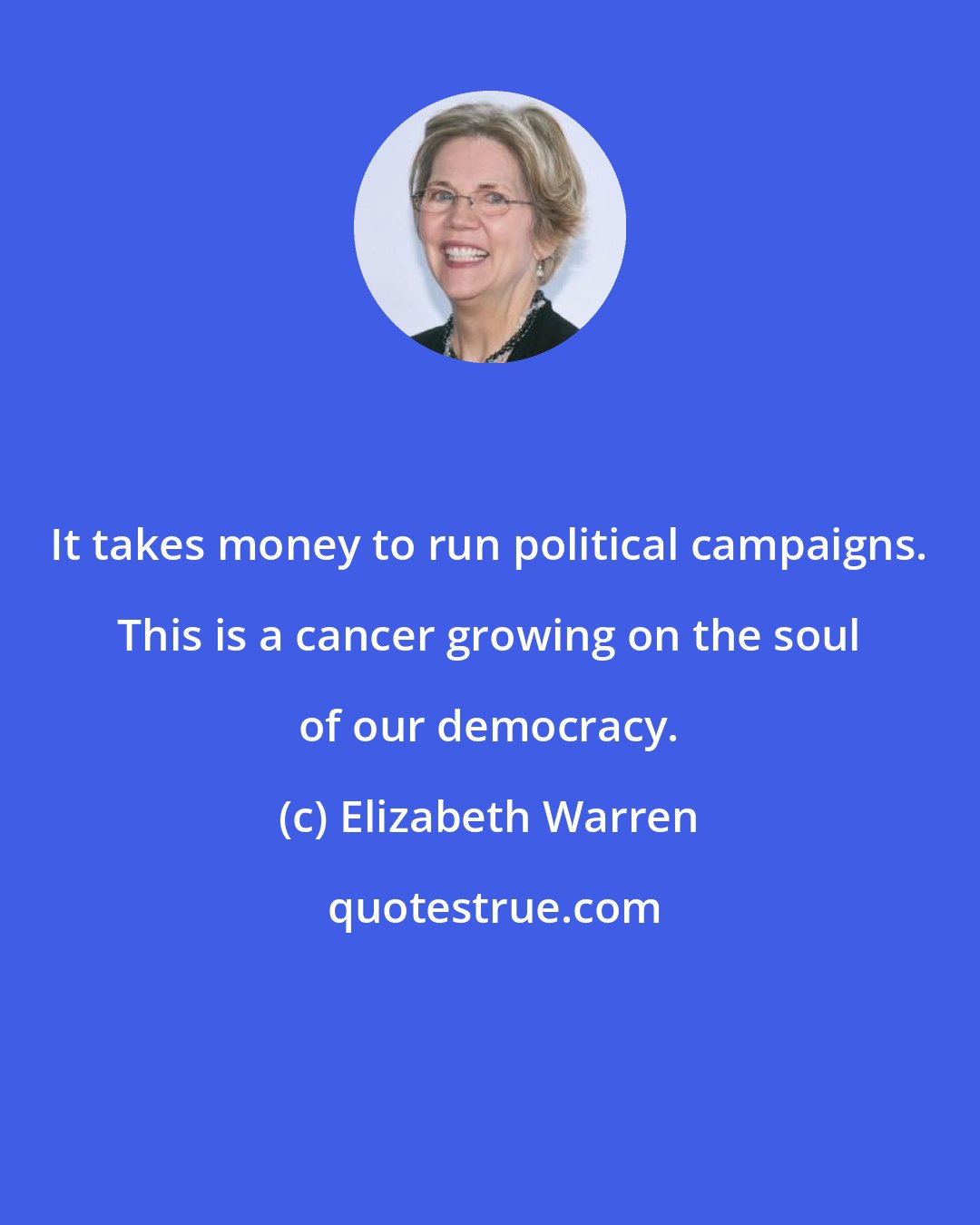 Elizabeth Warren: It takes money to run political campaigns. This is a cancer growing on the soul of our democracy.