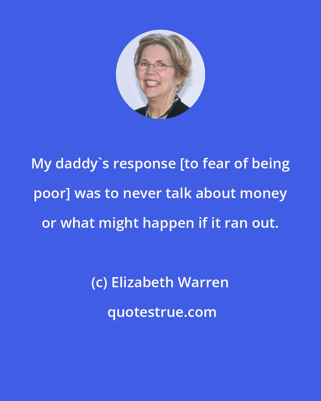 Elizabeth Warren: My daddy's response [to fear of being poor] was to never talk about money or what might happen if it ran out.