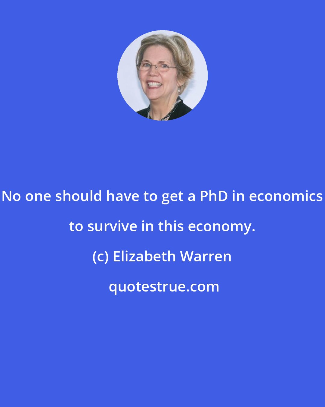 Elizabeth Warren: No one should have to get a PhD in economics to survive in this economy.