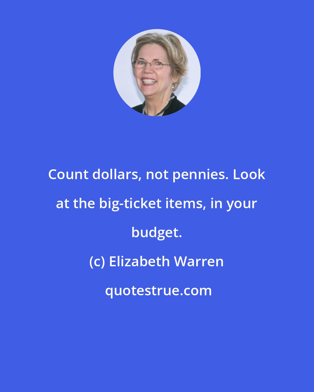 Elizabeth Warren: Сount dollars, not pennies. Look at the big-ticket items, in your budget.