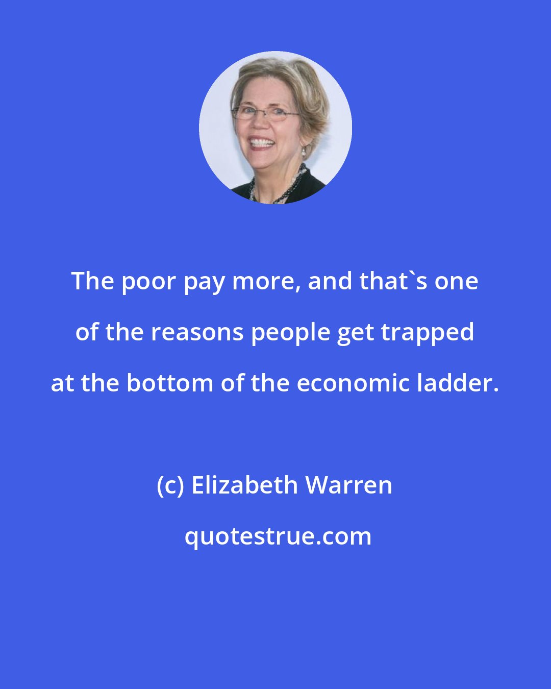 Elizabeth Warren: The poor pay more, and that's one of the reasons people get trapped at the bottom of the economic ladder.