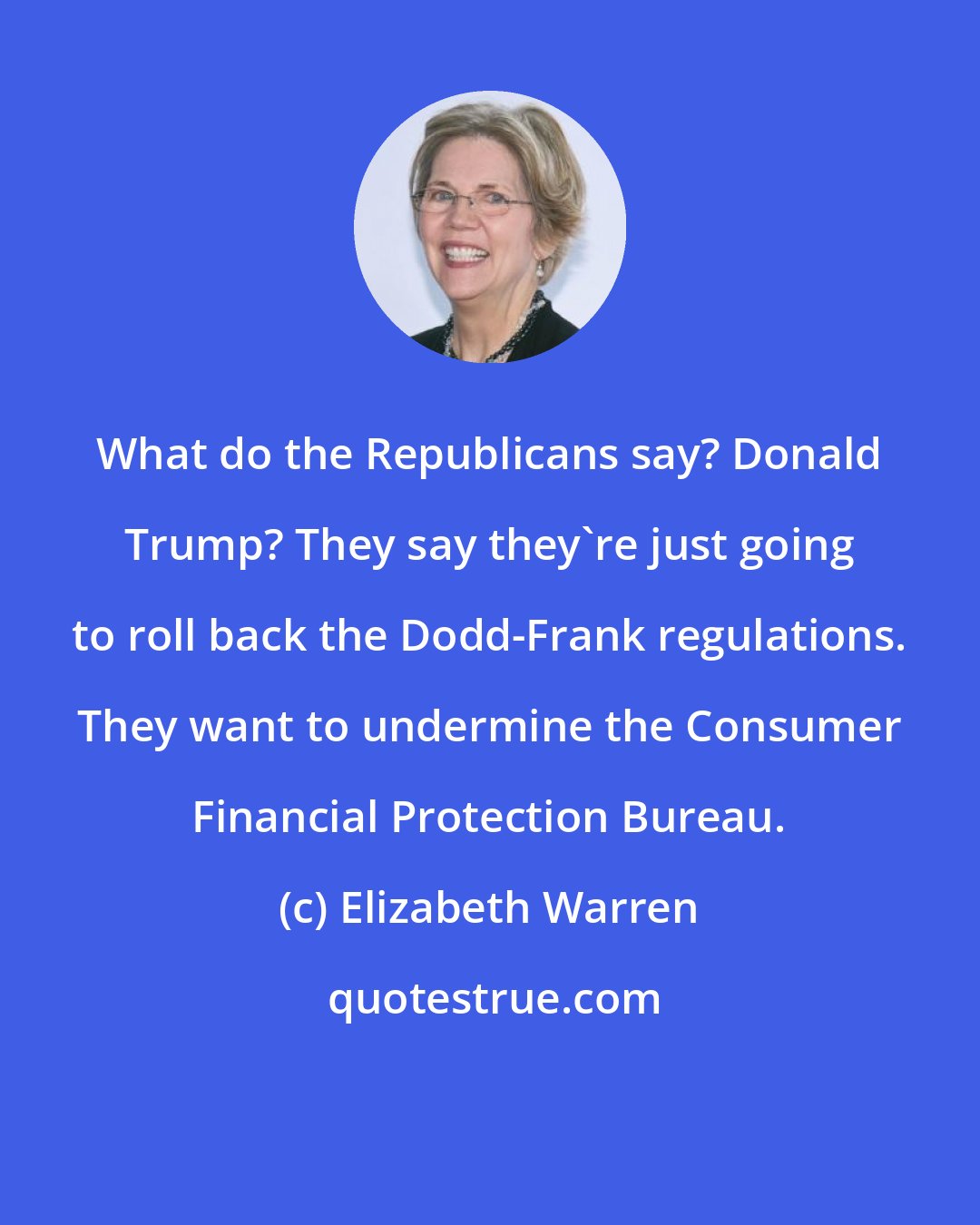 Elizabeth Warren: What do the Republicans say? Donald Trump? They say they're just going to roll back the Dodd-Frank regulations. They want to undermine the Consumer Financial Protection Bureau.