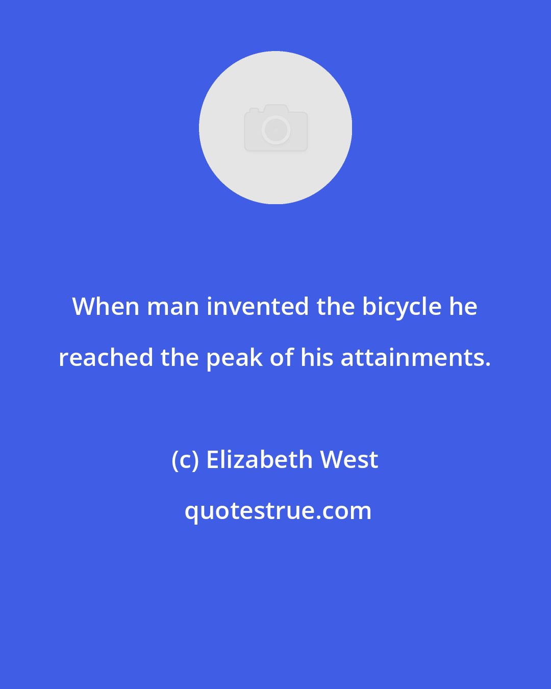 Elizabeth West: When man invented the bicycle he reached the peak of his attainments.