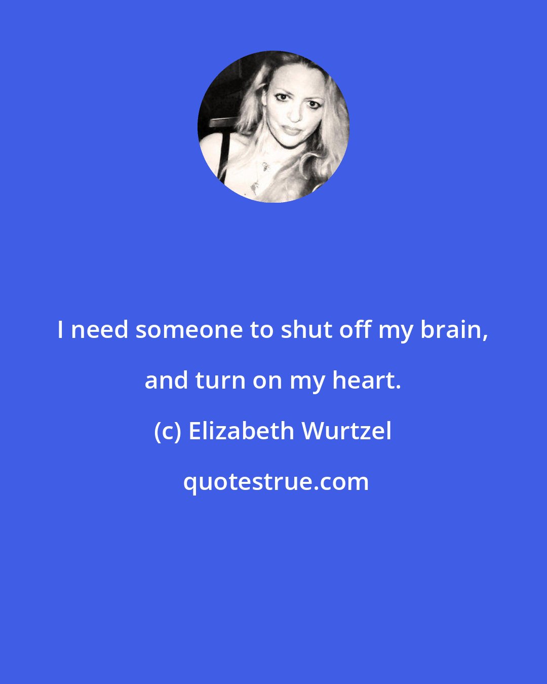 Elizabeth Wurtzel: I need someone to shut off my brain, and turn on my heart.