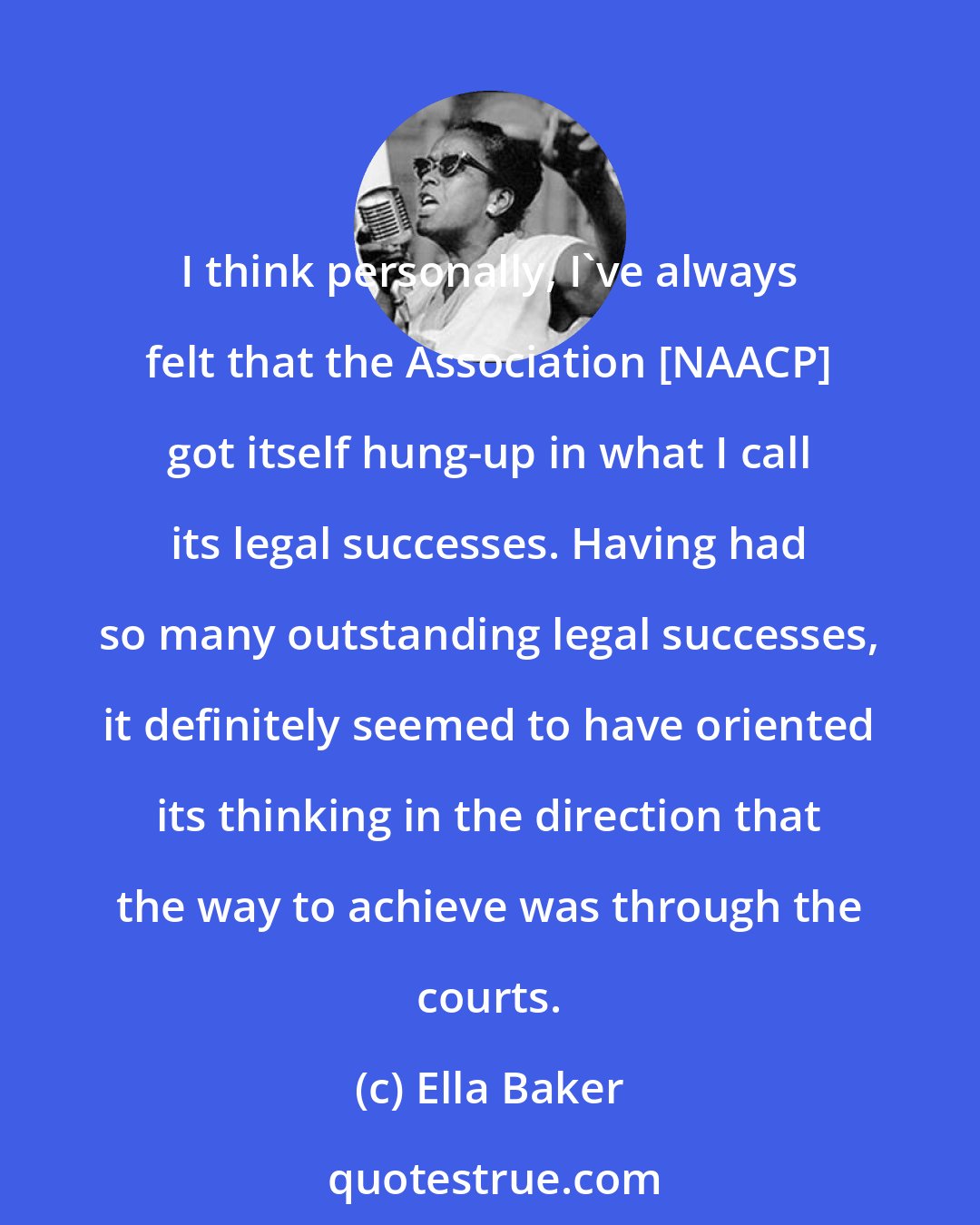 Ella Baker: I think personally, I've always felt that the Association [NAACP] got itself hung-up in what I call its legal successes. Having had so many outstanding legal successes, it definitely seemed to have oriented its thinking in the direction that the way to achieve was through the courts.