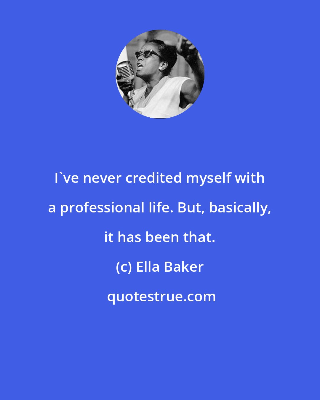 Ella Baker: I've never credited myself with a professional life. But, basically, it has been that.