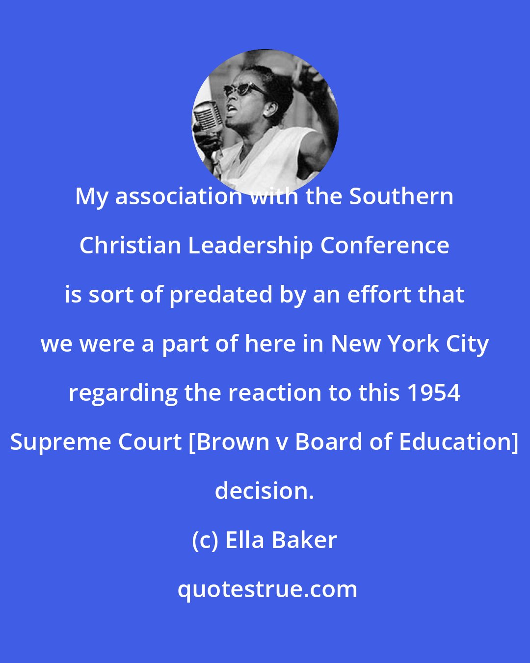 Ella Baker: My association with the Southern Christian Leadership Conference is sort of predated by an effort that we were a part of here in New York City regarding the reaction to this 1954 Supreme Court [Brown v Board of Education] decision.