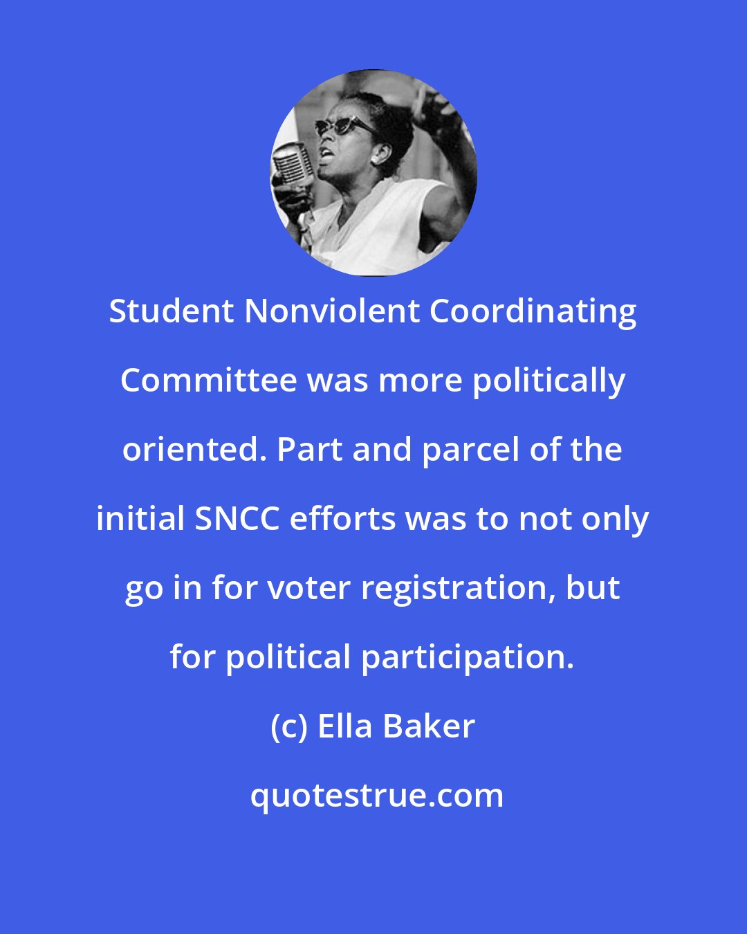 Ella Baker: Student Nonviolent Coordinating Committee was more politically oriented. Part and parcel of the initial SNCC efforts was to not only go in for voter registration, but for political participation.