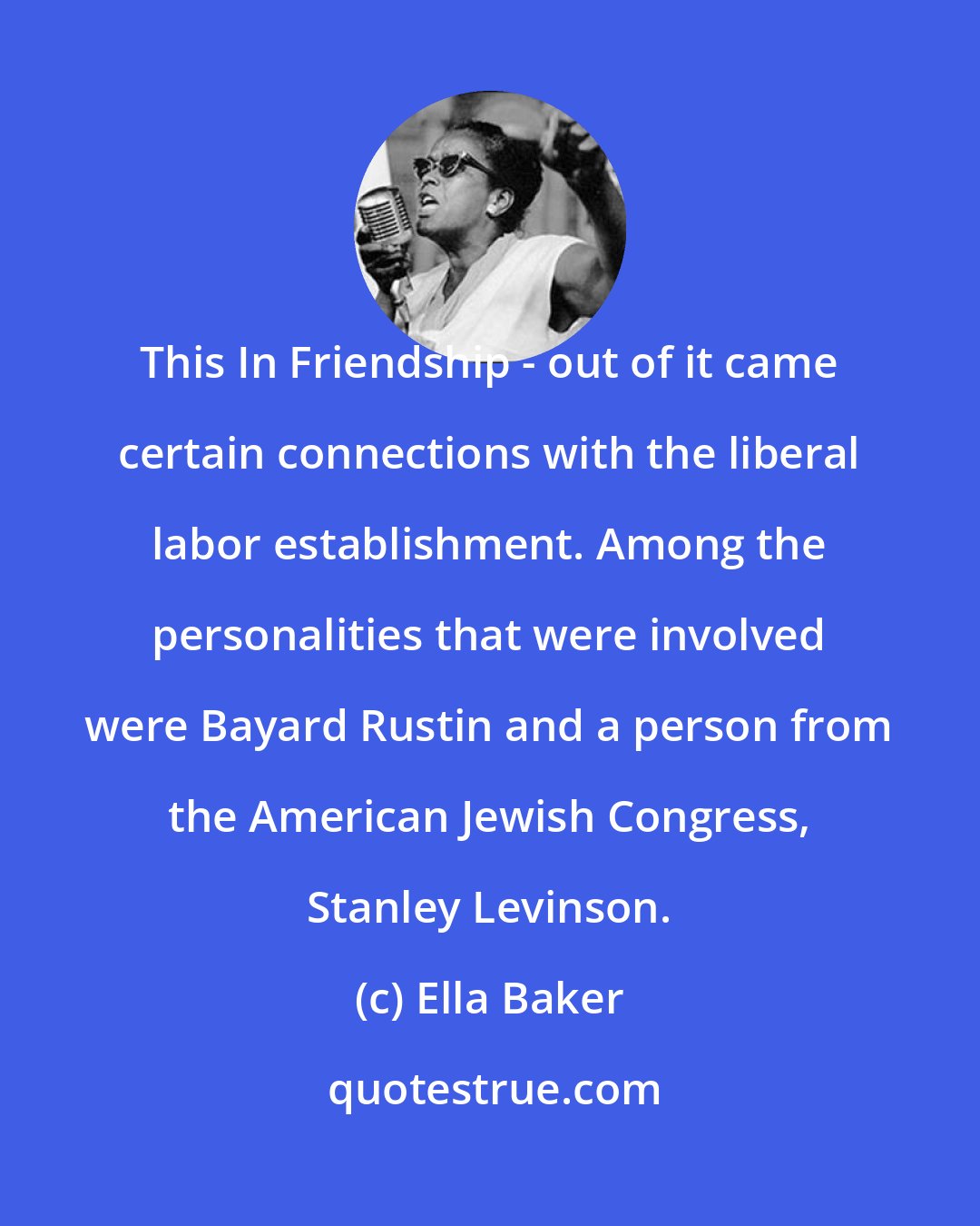 Ella Baker: This In Friendship - out of it came certain connections with the liberal labor establishment. Among the personalities that were involved were Bayard Rustin and a person from the American Jewish Congress, Stanley Levinson.