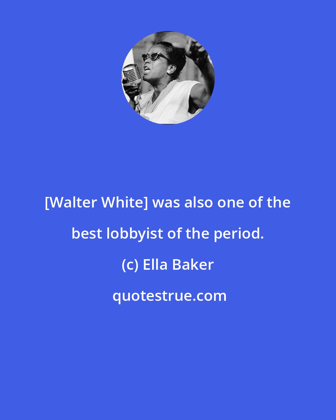 Ella Baker: [Walter White] was also one of the best lobbyist of the period.