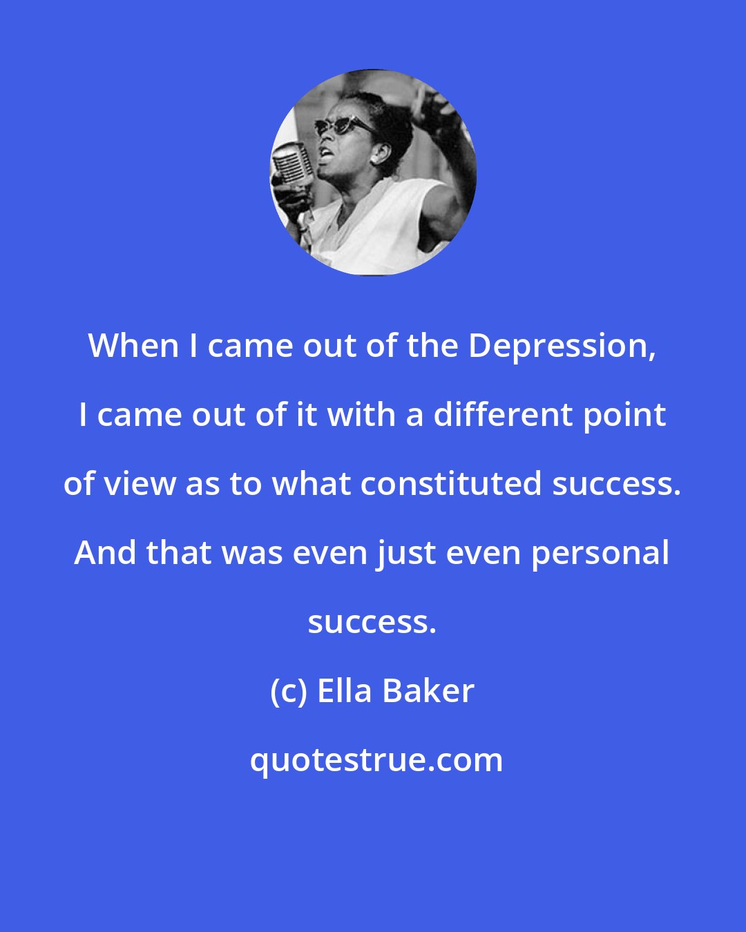 Ella Baker: When I came out of the Depression, I came out of it with a different point of view as to what constituted success. And that was even just even personal success.