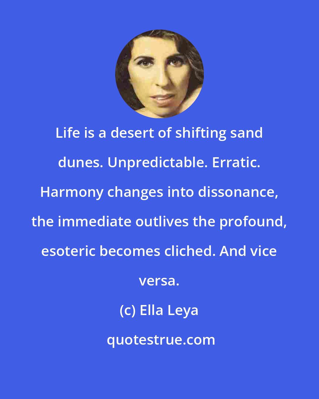Ella Leya: Life is a desert of shifting sand dunes. Unpredictable. Erratic. Harmony changes into dissonance, the immediate outlives the profound, esoteric becomes cliched. And vice versa.