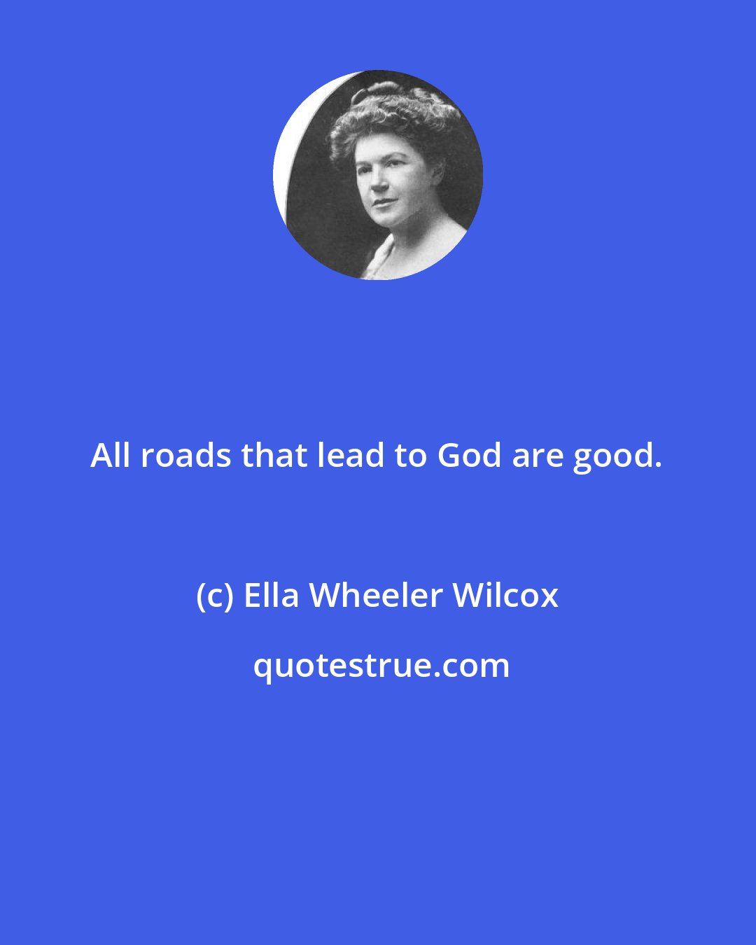 Ella Wheeler Wilcox: All roads that lead to God are good.