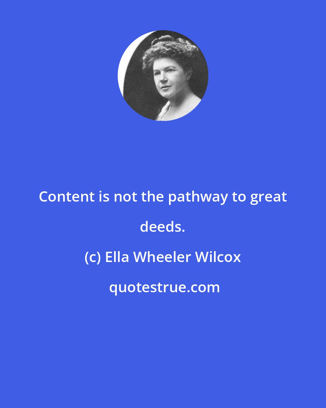 Ella Wheeler Wilcox: Content is not the pathway to great deeds.