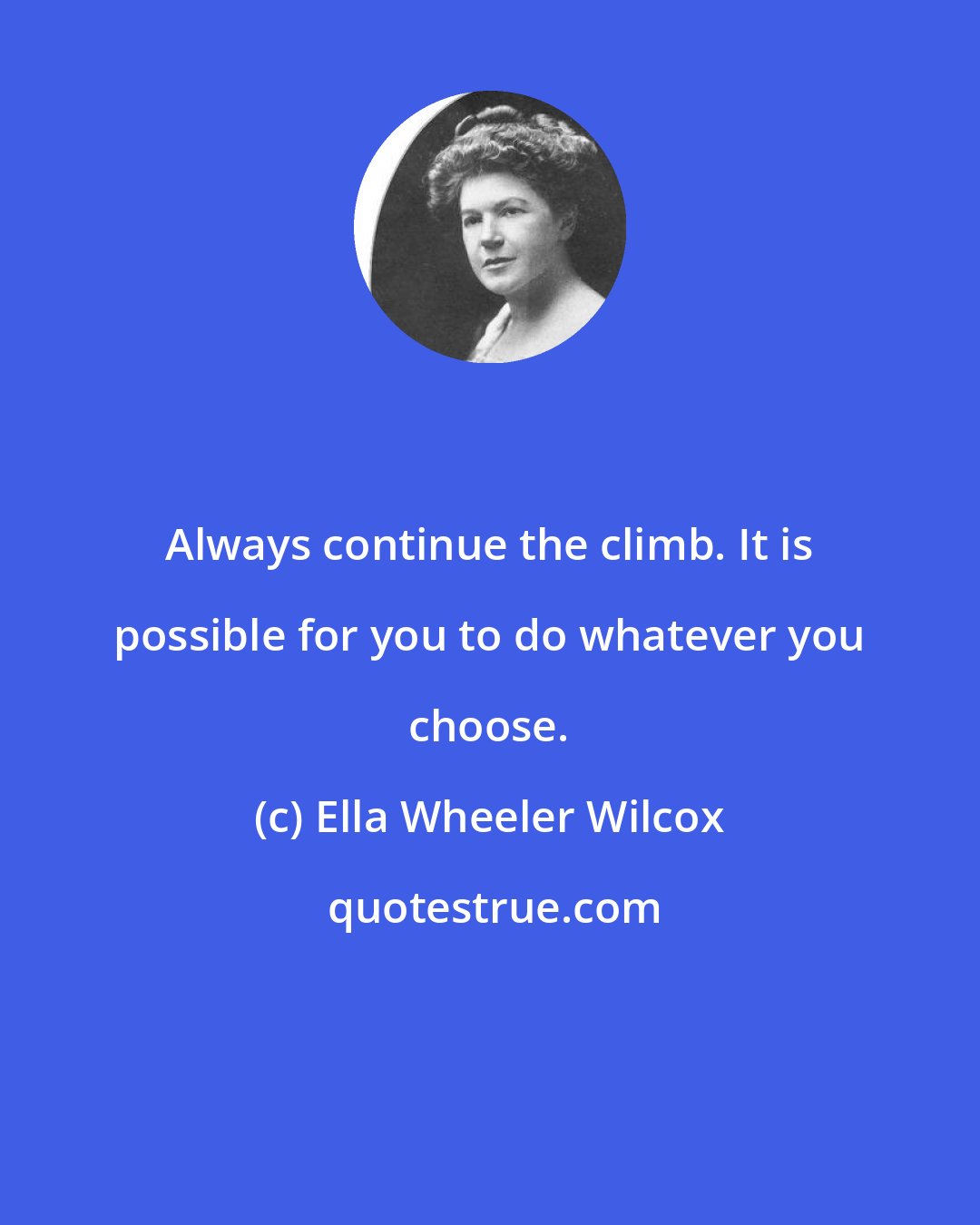 Ella Wheeler Wilcox: Always continue the climb. It is possible for you to do whatever you choose.