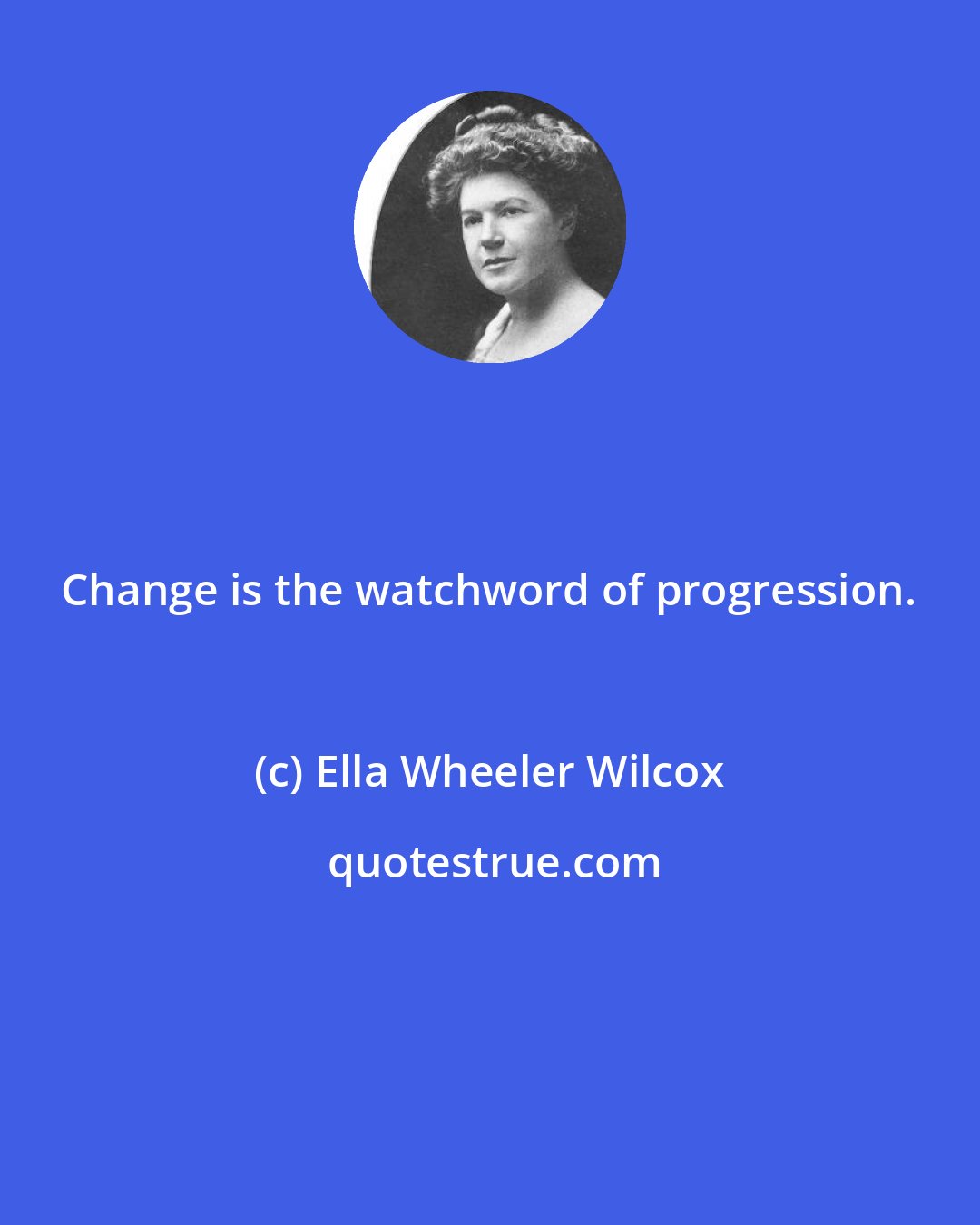 Ella Wheeler Wilcox: Change is the watchword of progression.