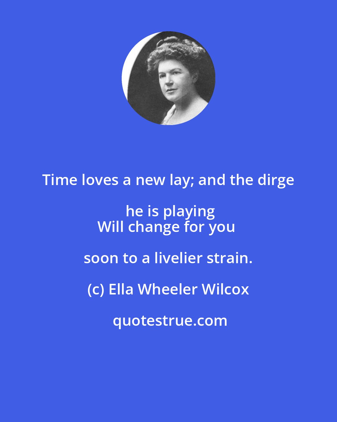 Ella Wheeler Wilcox: Time loves a new lay; and the dirge he is playing
Will change for you soon to a livelier strain.