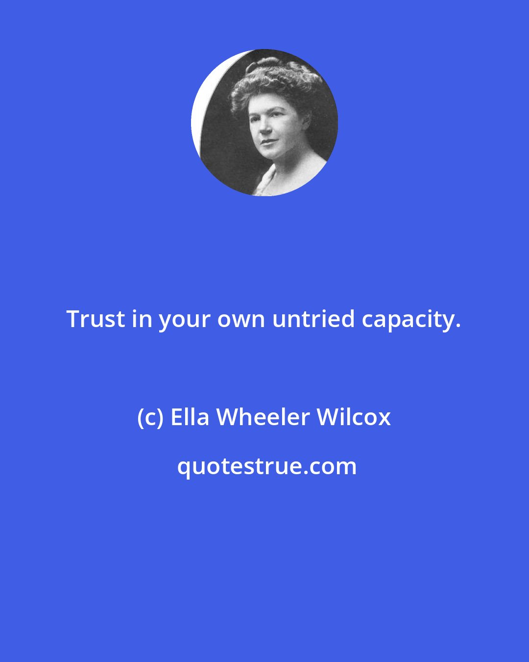 Ella Wheeler Wilcox: Trust in your own untried capacity.