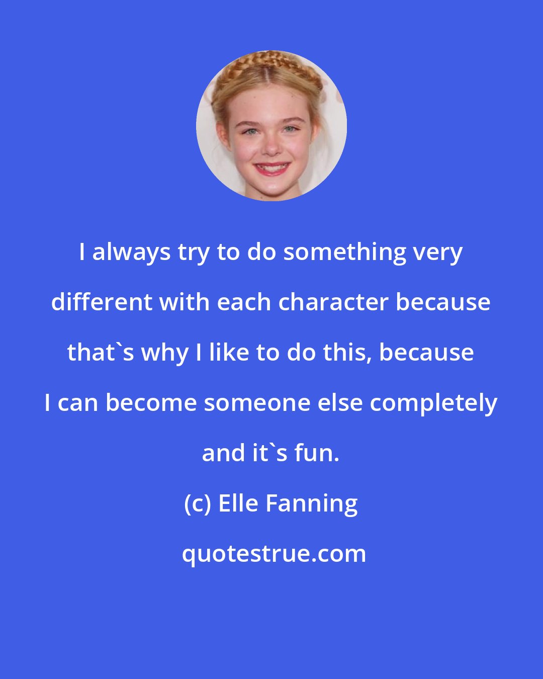 Elle Fanning: I always try to do something very different with each character because that's why I like to do this, because I can become someone else completely and it's fun.