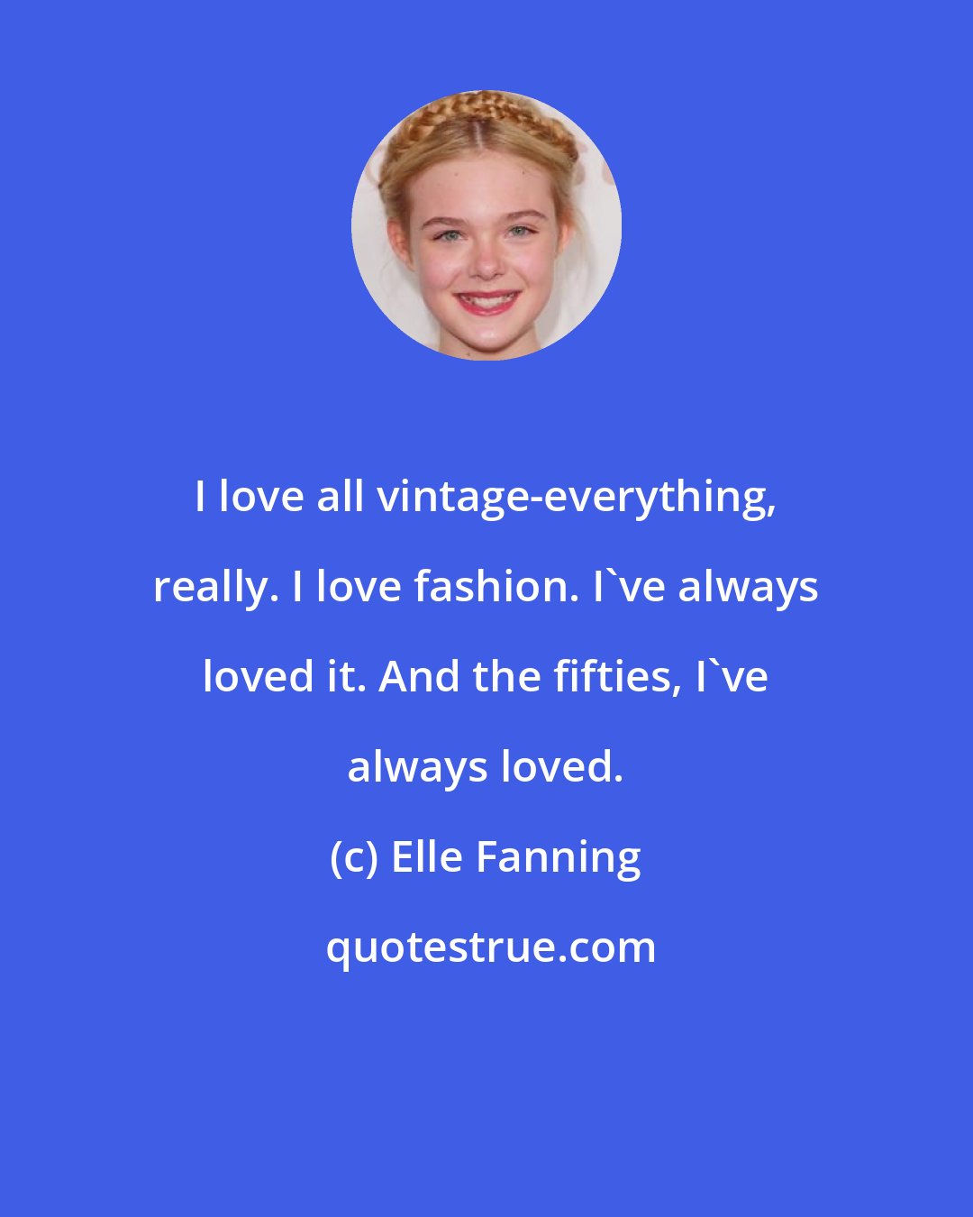 Elle Fanning: I love all vintage-everything, really. I love fashion. I've always loved it. And the fifties, I've always loved.